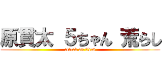 原貫太 ５ちゃん 荒らし (attack on titan)