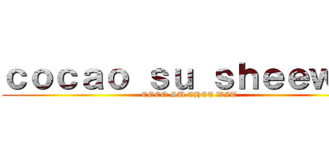 ｃｏｃａｏ ｓｕ ｓｈｅｅｗｉｔ (COCO SU CHEE WIT)