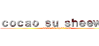 ｃｏｃａｏ ｓｕ ｓｈｅｅｗｉｔ (COCO SU CHEE WIT)