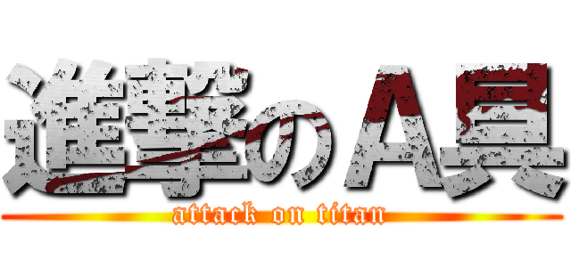 進撃のＡ具 (attack on titan)