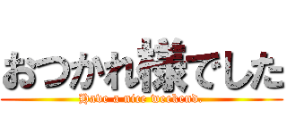 おつかれ様でした (Have a nice weekend.)