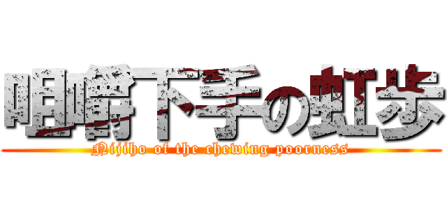 咀嚼下手の虹歩 (Nijiho of the chewing poorness)