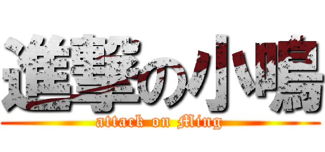 進撃の小鳴 (attack on Ming)