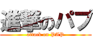 進撃のパプ (attack on PAP)