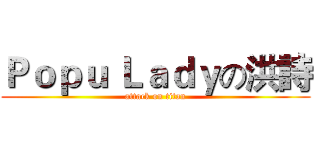Ｐｏｐｕ Ｌａｄｙの洪詩 (attack on titan)