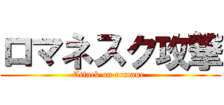 ロマネスク攻撃 (Attack on romane )