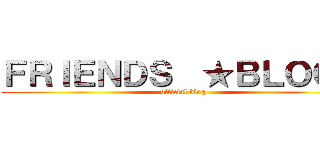 ＦＲＩＥＮＤＳ  ★ＢＬＯＧ★ (official blog)