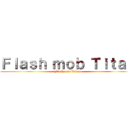 Ｆｌａｓｈ ｍｏｂ Ｔｉｔａｎ (Flash mob Titan)
