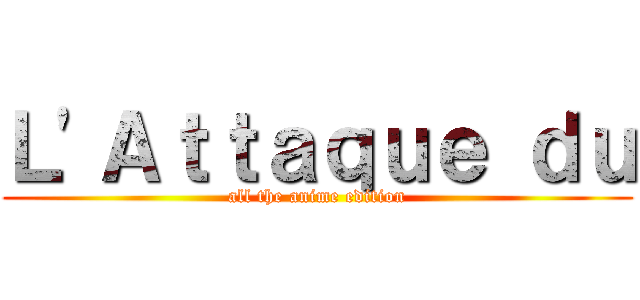 Ｌ'Ａｔｔａｑｕｅ ｄｕ (all the anime edition)