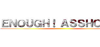 ＥＮＯＵＧＨ！ ＡＳＳＨＯＬＥ！ ()