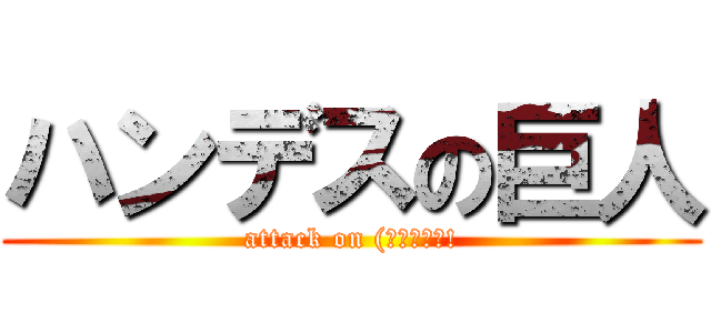 ハンデスの巨人 (attack on (◎）＜ﾊｧ!)