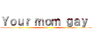 Ｙｏｕｒ ｍｏｍ ｇａｙ  (lol!)