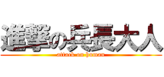進撃の兵長大人 (attack on human)