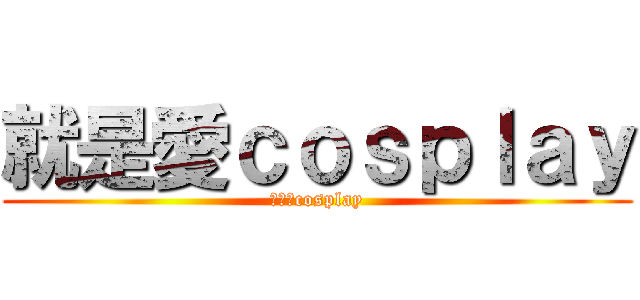 就是愛ｃｏｓｐｌａｙ (就是愛cosplay)