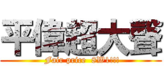 平偉超大聲 ( Fair price  8W1!!!)
