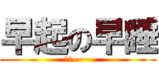 早起の早睡 (睡覺~~~)