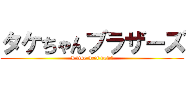 タケちゃんブラザーズ (I like beef bowl)