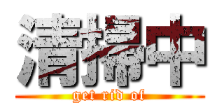 清掃中 (get rid of)