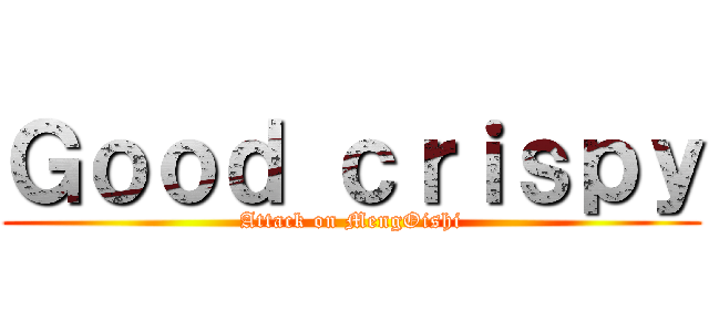 Ｇｏｏｄ ｃｒｉｓｐｙ (Attack on MengOishi)