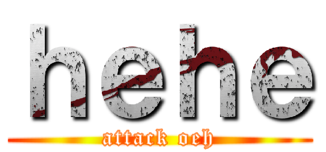 ｈｅｈｅ (attack oeh)