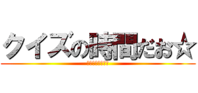 クイズの時間だお☆ (ｑｕｅｓｔｉｏｎ)