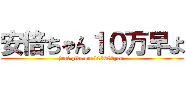 安倍ちゃん１０万早よ (just give me 100000yen )