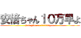 安倍ちゃん１０万早よ (just give me 100000yen )