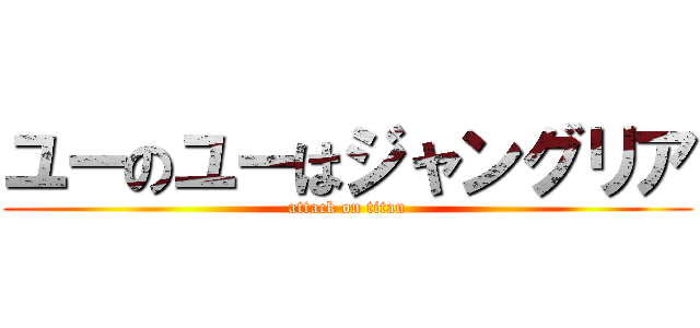 ユーのユーはジャングリア (attack on titan)