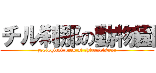 チル刹那の動物園 (zoological park of chirusetsuna)