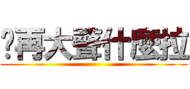 你再大聲什麼拉 ()