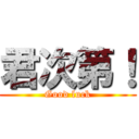 君次第！ (Good luck)