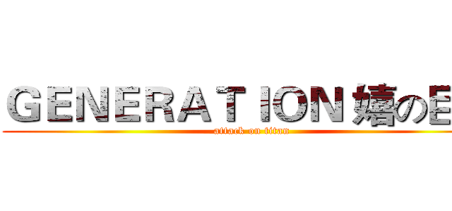 ＧＥＮＥＲＡＴＩＯＮ 嬉の巨人 (attack on titan)