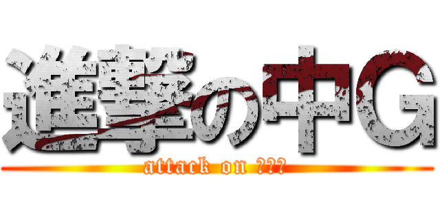進撃の中Ｇ (attack on なかＧ)