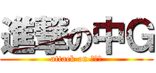 進撃の中Ｇ (attack on なかＧ)