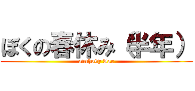 ぼくの春休み（半年） (anchovy war)