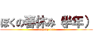 ぼくの春休み（半年） (anchovy war)