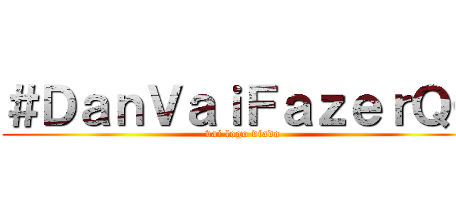 ＃ＤａｎＶａｉＦａｚｅｒＱＣ (vai logo viado)