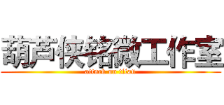 葫芦侠铭微工作室 (attack on titan)