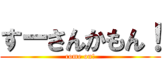 すーさんかもん！ (come on!)