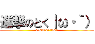 進撃のとく｜ω・｀） (attack on titan)