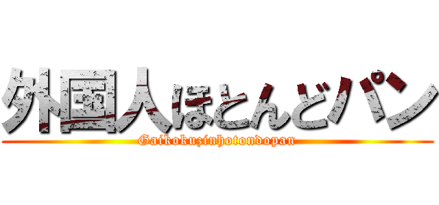 外国人ほとんどパン (Gaikokuzinhotondopan)