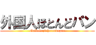 外国人ほとんどパン (Gaikokuzinhotondopan)