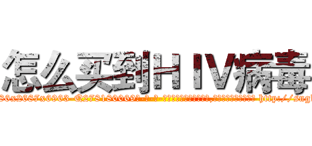 怎么买到ＨＩＶ病毒 (怎么买到HIV病毒【电-186x2687x6963-Q278180069元-吉-药-业】我们做的是长期生意,靠的是老客户长期支持 http://sngk.net/CQfo1q
)