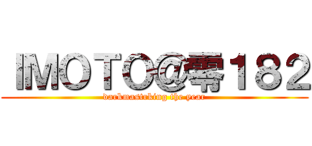 ＩＭＯＴＯ＠零１８２ (darkmastrking the year)