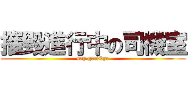 摧毀進行中の司機室 (say goodbye)