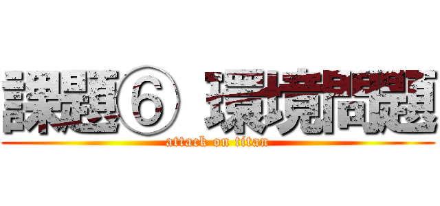 課題⑥ 環境問題 (attack on titan)
