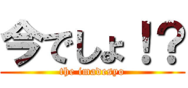 今でしょ！？ (the imadesyo)