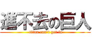 進不去の巨人 ( titan can\'t get in)