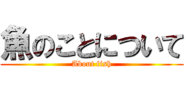 魚のことについて (About fish)