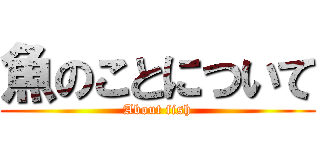 魚のことについて (About fish)